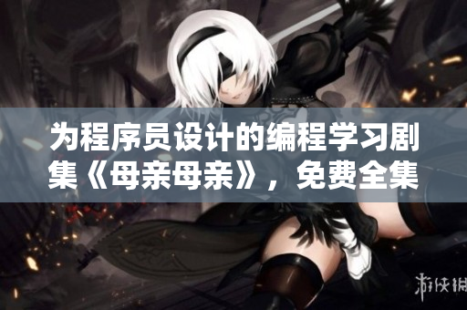為程序員設(shè)計的編程學(xué)習(xí)劇集《母親母親》，免費(fèi)全集觀看！