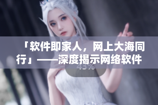 「軟件即家人，網(wǎng)上大海同行」——深度揭示網(wǎng)絡(luò)軟件的獨(dú)特生態(tài)方式