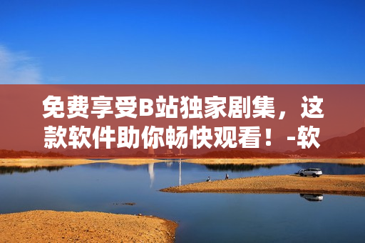 免費(fèi)享受B站獨(dú)家劇集，這款軟件助你暢快觀看！-軟件編輯
