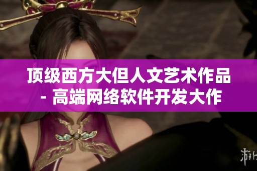 頂級(jí)西方大但人文藝術(shù)作品 - 高端網(wǎng)絡(luò)軟件開發(fā)大作
