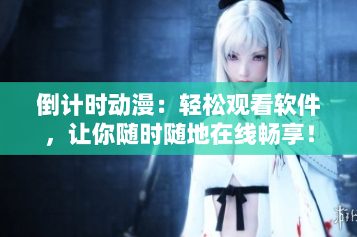 倒計時動漫：輕松觀看軟件，讓你隨時隨地在線暢享！