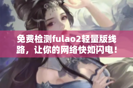 免費(fèi)檢測(cè)fulao2輕量版線路，讓你的網(wǎng)絡(luò)快如閃電！