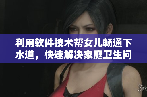 利用軟件技術(shù)幫女兒暢通下水道，快速解決家庭衛(wèi)生問(wèn)題