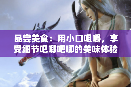 品嘗美食：用小口咀嚼，享受細節(jié)吧唧吧唧的美味體驗