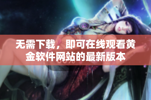 無需下載，即可在線觀看黃金軟件網(wǎng)站的最新版本