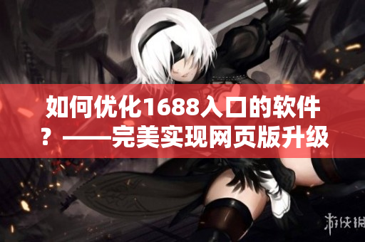 如何優(yōu)化1688入口的軟件？——完美實現(xiàn)網(wǎng)頁版升級！