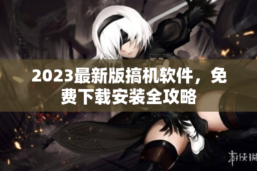 2023最新版搞機軟件，免費下載安裝全攻略