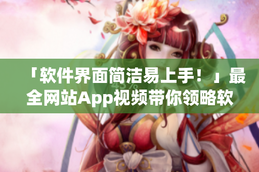 「軟件界面簡潔易上手！」最全網(wǎng)站App視頻帶你領(lǐng)略軟件魅力