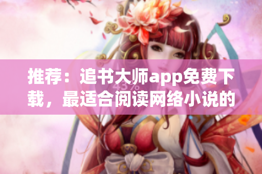 推薦：追書大師app免費(fèi)下載，最適合閱讀網(wǎng)絡(luò)小說的軟件！
