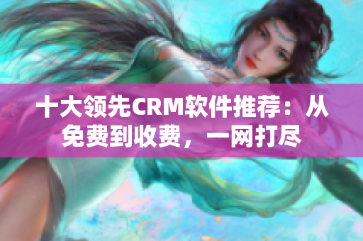 十大領(lǐng)先CRM軟件推薦：從免費(fèi)到收費(fèi)，一網(wǎng)打盡