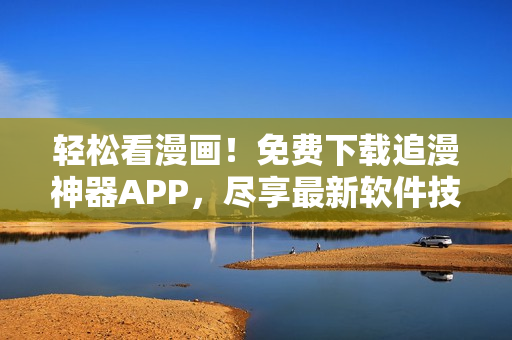 輕松看漫畫！免費(fèi)下載追漫神器APP，盡享最新軟件技術(shù)