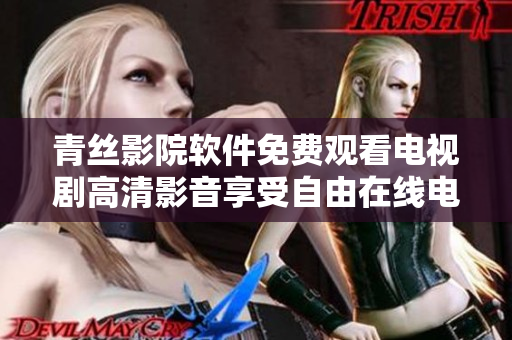 青絲影院軟件免費(fèi)觀看電視劇高清影音享受自由在線電影觀看體驗(yàn)