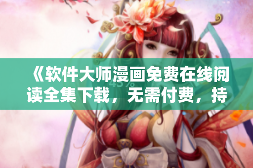 《軟件大師漫畫免費在線閱讀全集下載，無需付費，持續(xù)更新中》