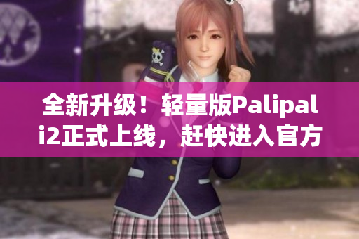 全新升級！輕量版Palipali2正式上線，趕快進(jìn)入官方主頁查看！