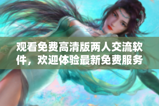 觀看免費(fèi)高清版兩人交流軟件，歡迎體驗(yàn)最新免費(fèi)服務(wù)
