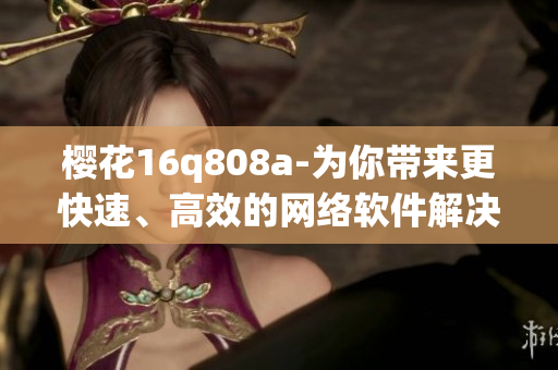 櫻花16q808a-為你帶來更快速、高效的網(wǎng)絡(luò)軟件解決方案