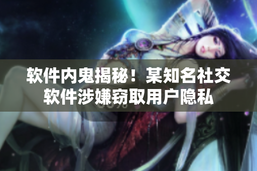 軟件內(nèi)鬼揭秘！某知名社交軟件涉嫌竊取用戶隱私