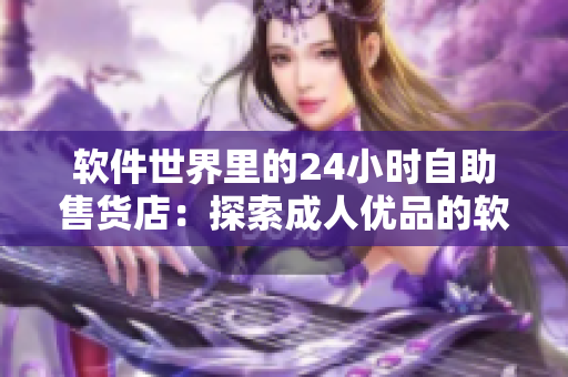 軟件世界里的24小時(shí)自助售貨店：探索成人優(yōu)品的軟件產(chǎn)品