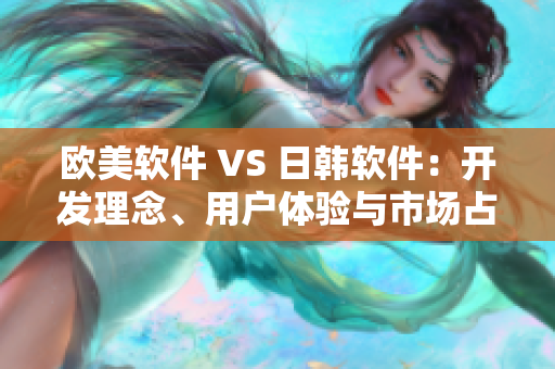 歐美軟件 VS 日韓軟件：開發(fā)理念、用戶體驗與市場占有率對比