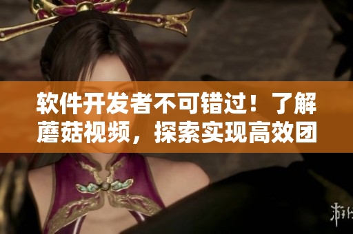 軟件開(kāi)發(fā)者不可錯(cuò)過(guò)！了解蘑菇視頻，探索實(shí)現(xiàn)高效團(tuán)隊(duì)協(xié)作和創(chuàng)新的新方式