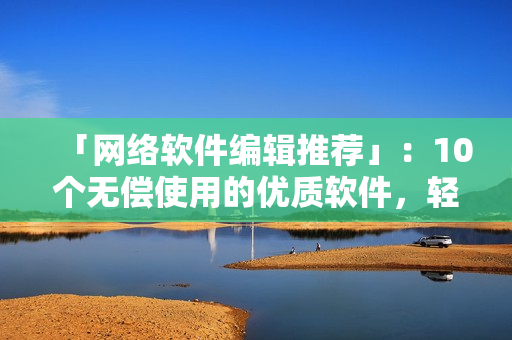 「網(wǎng)絡(luò)軟件編輯推薦」：10個無償使用的優(yōu)質(zhì)軟件，輕松提升編程效率！
