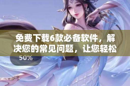 免費(fèi)下載6款必備軟件，解決您的常見問題，讓您輕松上手