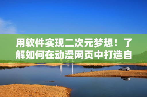 用軟件實現(xiàn)二次元夢想！了解如何在動漫網(wǎng)頁中打造自己喜愛的動漫人物桶