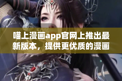 喵上漫畫app官網(wǎng)上推出最新版本，提供更優(yōu)質(zhì)的漫畫閱讀體驗(yàn)