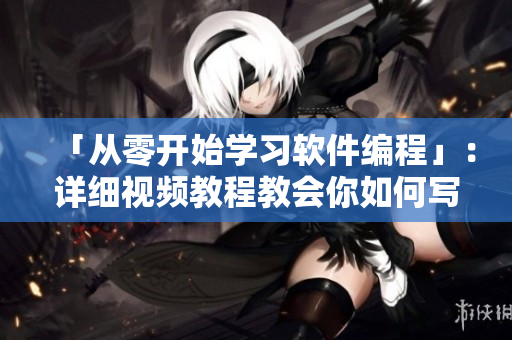 「從零開始學(xué)習(xí)軟件編程」：詳細(xì)視頻教程教會你如何寫出高效實用的軟件！