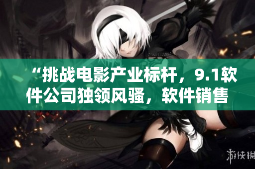 “挑戰(zhàn)電影產(chǎn)業(yè)標(biāo)桿，9.1軟件公司獨(dú)領(lǐng)風(fēng)騷，軟件銷售額創(chuàng)造新高！”