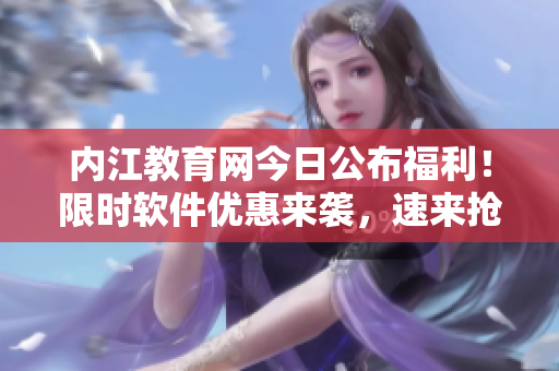 內(nèi)江教育網(wǎng)今日公布福利！限時軟件優(yōu)惠來襲，速來搶購！