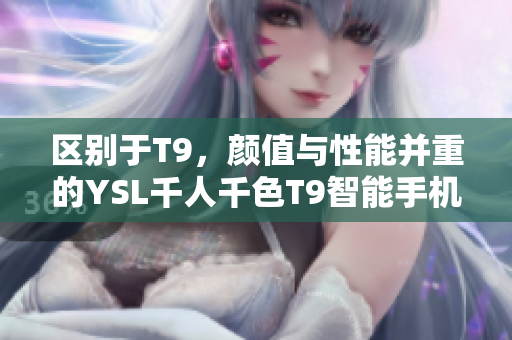 區(qū)別于T9，顏值與性能并重的YSL千人千色T9智能手機(jī)。