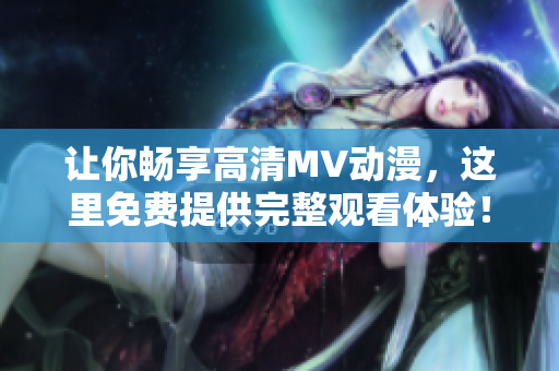 讓你暢享高清MV動漫，這里免費提供完整觀看體驗！