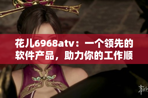 花兒6968atv：一個(gè)領(lǐng)先的軟件產(chǎn)品，助力你的工作順暢運(yùn)行