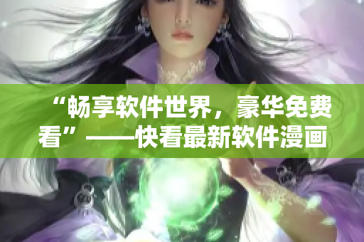 “暢享軟件世界，豪華免費看”——快看最新軟件漫畫熱度不減！