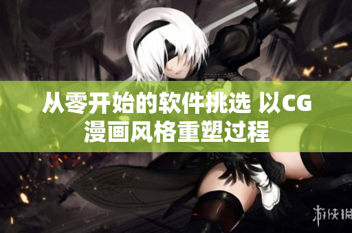 從零開始的軟件挑選 以CG漫畫風(fēng)格重塑過(guò)程