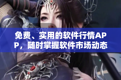 免費(fèi)、實(shí)用的軟件行情APP，隨時(shí)掌握軟件市場動(dòng)態(tài)