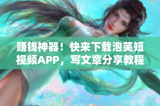 賺錢神器！快來下載泡芙短視頻APP，寫文章分享教程，賺取收益！