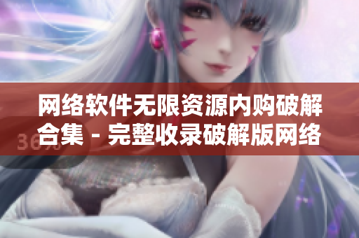 網絡軟件無限資源內購破解合集 - 完整收錄破解版網絡工具及應用