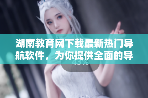 湖南教育網(wǎng)下載最新熱門導(dǎo)航軟件，為你提供全面的導(dǎo)航服務(wù)