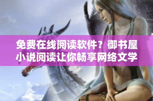 免費(fèi)在線閱讀軟件？御書屋小說閱讀讓你暢享網(wǎng)絡(luò)文學(xué)！