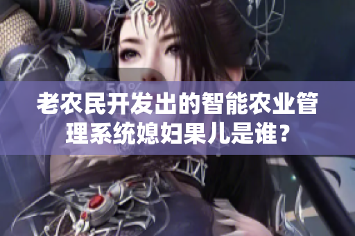 老農(nóng)民開發(fā)出的智能農(nóng)業(yè)管理系統(tǒng)媳婦果兒是誰？