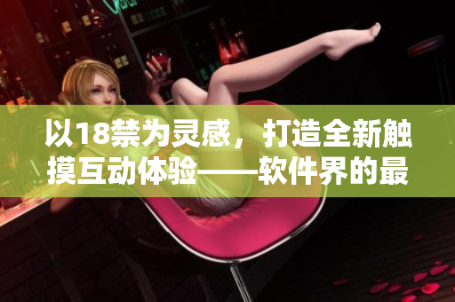 以18禁為靈感，打造全新觸摸互動體驗——軟件界的最新手游推薦