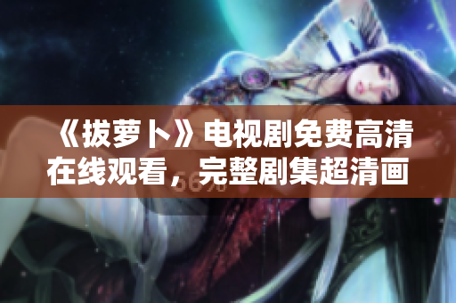 《拔蘿卜》電視劇免費高清在線觀看，完整劇集超清畫質(zhì)呈現(xiàn)