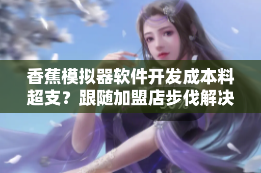 香蕉模擬器軟件開發(fā)成本料超支？跟隨加盟店步伐解決方案來襲！