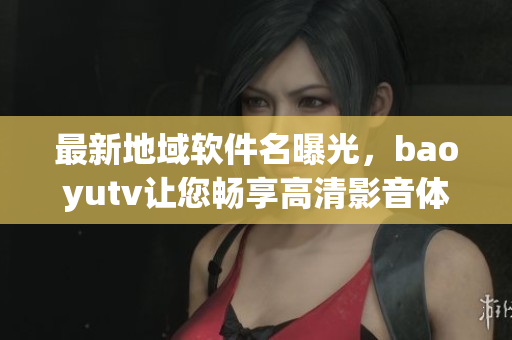 最新地域軟件名曝光，baoyutv讓您暢享高清影音體驗(yàn)