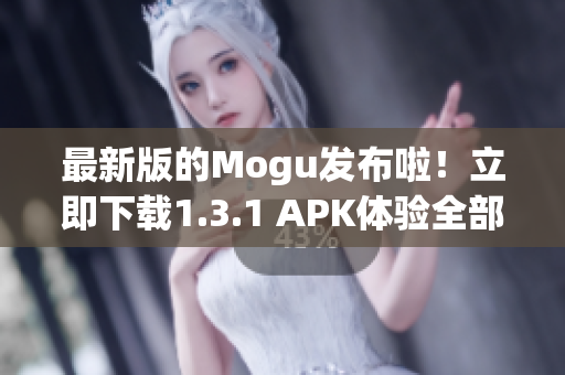 最新版的Mogu發(fā)布啦！立即下載1.3.1 APK體驗(yàn)全部功能！