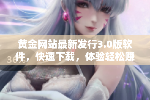 黃金網(wǎng)站最新發(fā)行3.0版軟件，快速下載，體驗(yàn)輕松賺取黃金！