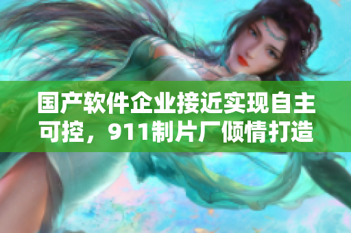 國產軟件企業(yè)接近實現(xiàn)自主可控，911制片廠傾情打造專題紀錄片！