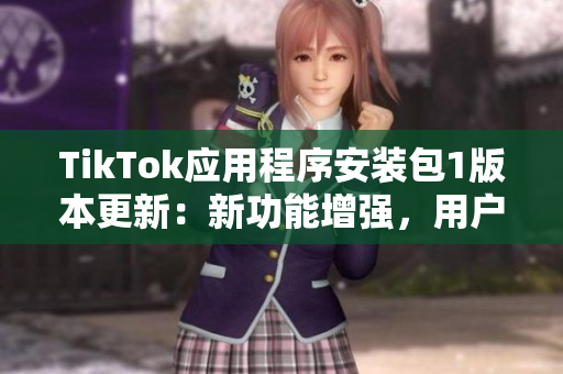 TikTok應(yīng)用程序安裝包1版本更新：新功能增強(qiáng)，用戶體驗優(yōu)化